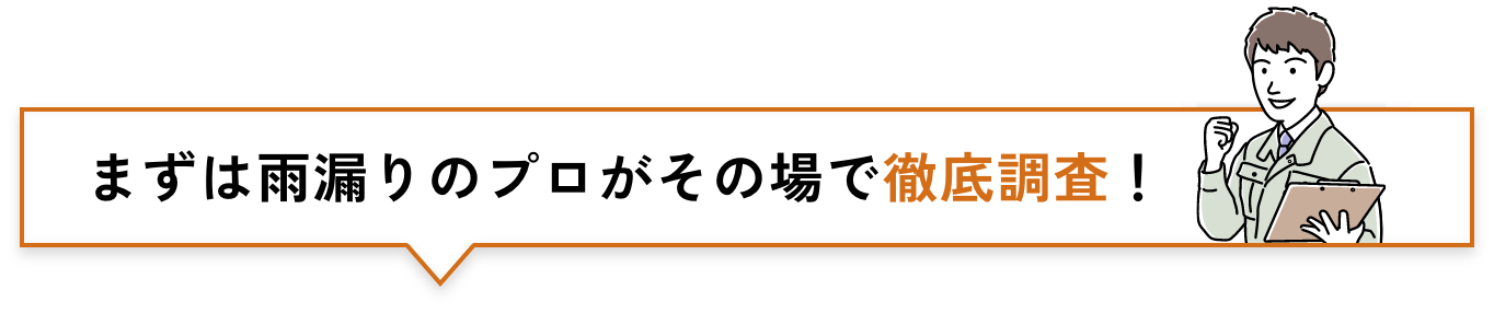 まずは雨漏りのプロがその場で徹底調査！